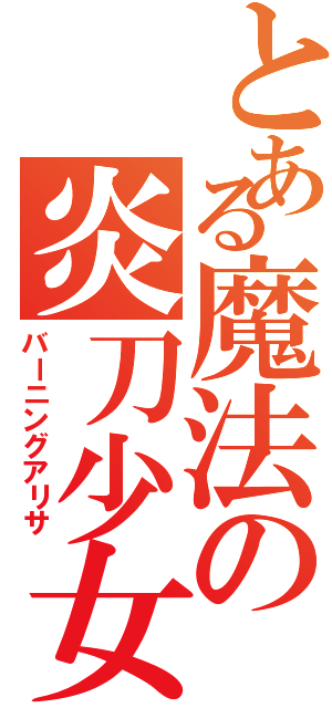 とある魔法の炎刀少女（バーニングアリサ）