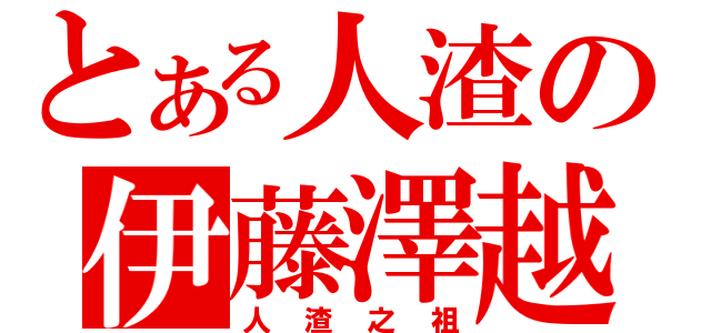 とある人渣の伊藤澤越止（人渣之祖）