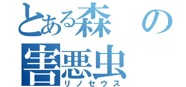 とある森の害悪虫（リノセウス）