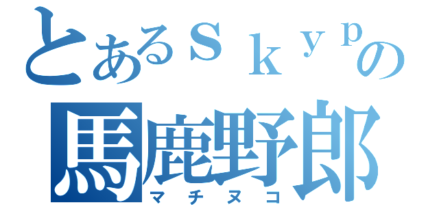 とあるｓｋｙｐｅの馬鹿野郎（マチヌコ）