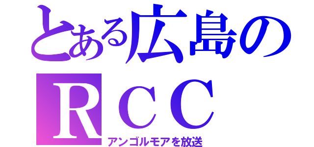 とある広島のＲＣＣ（アンゴルモアを放送）