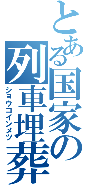 とある国家の列車埋葬Ⅱ（ショウコインメツ）