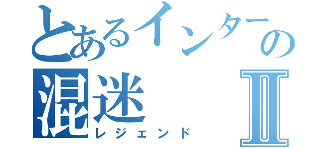 とあるインターネットの混迷Ⅱ（レジェンド）