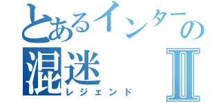 とあるインターネットの混迷Ⅱ（レジェンド）