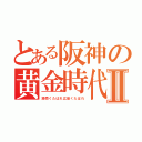 とある阪神の黄金時代Ⅱ（読売くたばれ広島くたばれ）