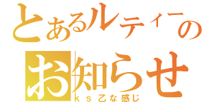 とあるルティーのお知らせ（ｋｓ乙な感じ）