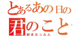 とあるあの日の君のこと（好きだった人）