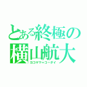 とある終極の横山航大（ヨコヤマ＝コーダイ）