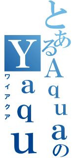 とあるＡｑｕａのＹａｑｕａ（ワイアクア）