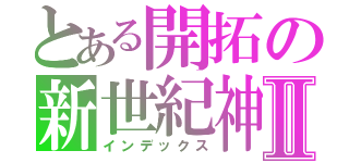 とある開拓の新世紀神Ⅱ（インデックス）