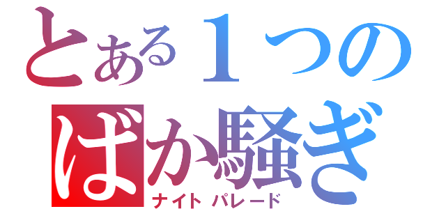 とある１つのばか騒ぎ（ナイトパレード）