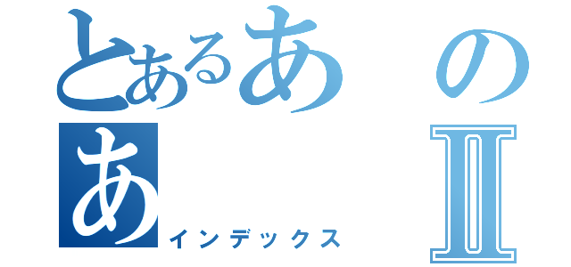 とあるあのあⅡ（インデックス）