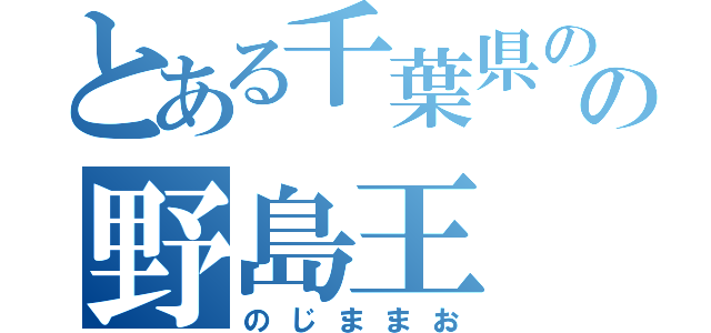 とある千葉県のの野島王（のじままお）