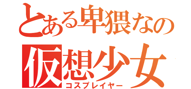 とある卑猥なの仮想少女（コスプレイヤー）