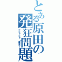 とある原田の発狂問題（アヒャヒャ（高音で）