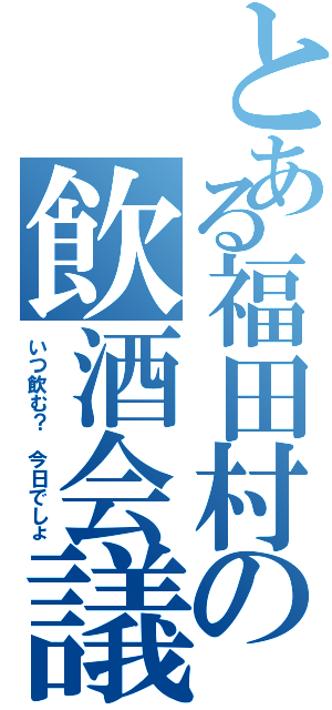 とある福田村の飲酒会議（いつ飲む？ 今日でしょ）