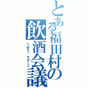 とある福田村の飲酒会議（いつ飲む？ 今日でしょ）