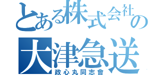 とある株式会社の大津急送（政心丸同志會）