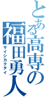 とある高専の福田勇人（サイシカクテイ）