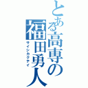 とある高専の福田勇人（サイシカクテイ）