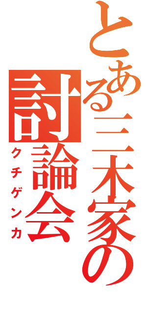 とある三木家の討論会（クチゲンカ）