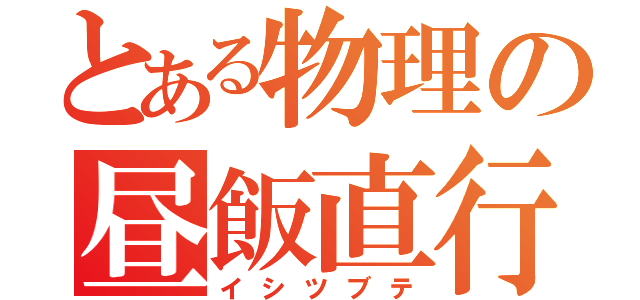 とある物理の昼飯直行（イシツブテ）