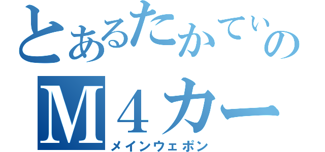 とあるたかてぃんのＭ４カービン（メインウェポン）