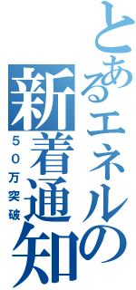 とあるエネルの新着通知（５０万突破）