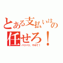 とある支払いはの任せろ！（バリバリ、やめて！）