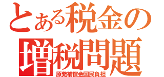 とある税金の増税問題（原発補償金国民負担）