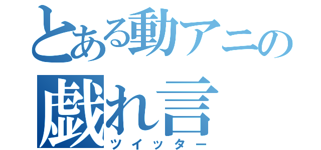 とある動アニの戯れ言（ツイッター）