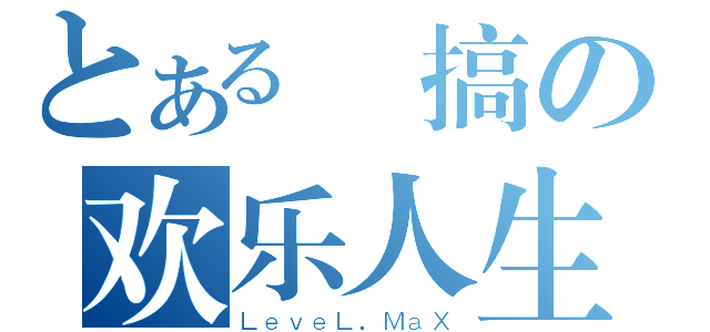 とある惡搞の欢乐人生（ＬｅｖｅＬ．ＭａＸ）