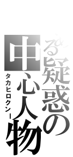 とある疑惑の中心人物（タカヒロクンｌ）