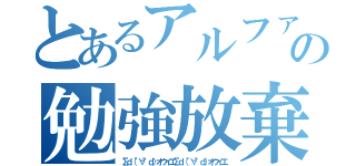 とあるアルファの勉強放棄（Σｄ（°∀°ｄ）オウイエΣｄ（°∀°ｄ）オウイエ）