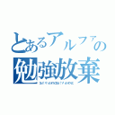 とあるアルファの勉強放棄（Σｄ（°∀°ｄ）オウイエΣｄ（°∀°ｄ）オウイエ）