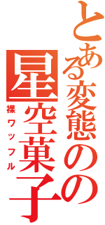 とある変態のの星空菓子（裸ワッフル）