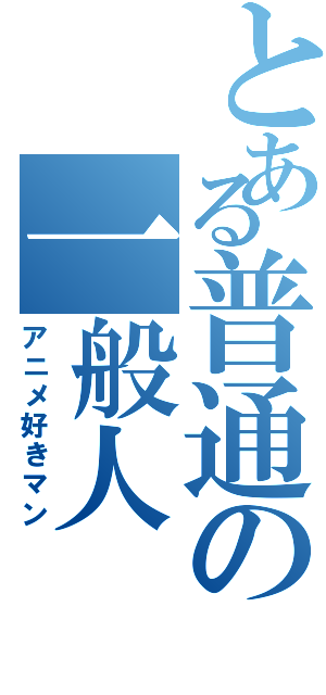 とある普通の一般人（アニメ好きマン）