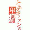 とあるボッスンの卑屈顔（死んだ顔）