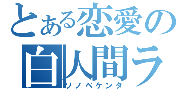 とある恋愛の白人間ラヴ（ソノベケンタ）