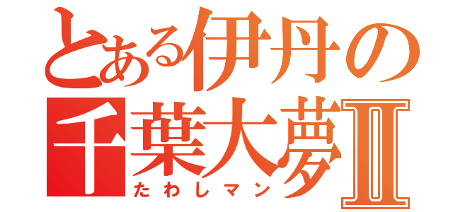 とある伊丹の千葉大夢Ⅱ（たわしマン）