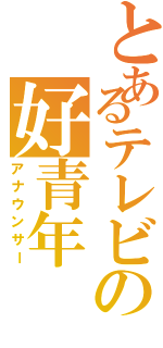 とあるテレビの好青年（アナウンサー）