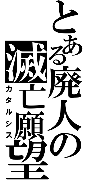 とある廃人の滅亡願望（カタルシス）