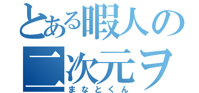 とある暇人の二次元ヲタ（まなとくん）