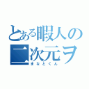 とある暇人の二次元ヲタ（まなとくん）