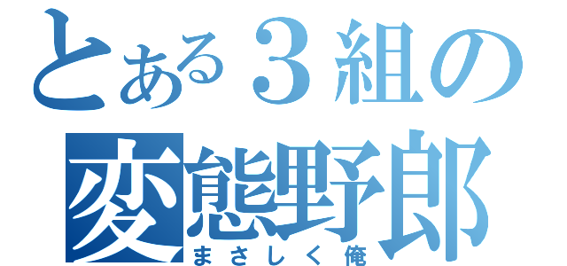 とある３組の変態野郎（まさしく俺）