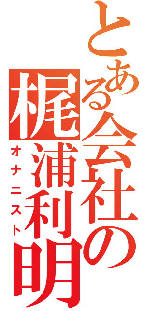 とある会社の梶浦利明（オナニスト）