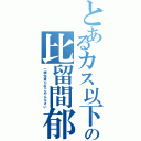 とあるカス以下の比留間郁己（一様先輩だねごめんなさい）