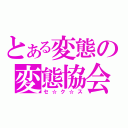 とある変態の変態協会（セ☆ク☆ス）