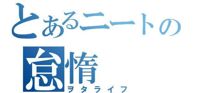 とあるニートの怠惰（ヲタライフ）