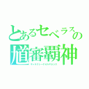 とあるセベラスの馗審覇神（ギャラクシーゲオルギネシス）